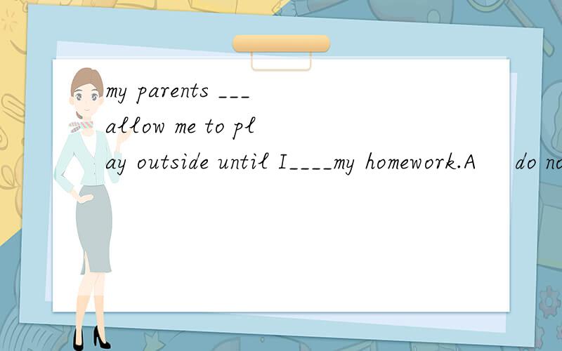 my parents ___allow me to play outside until I____my homework.A     do not,finish          B            will not,finishe          C       did not, finisned