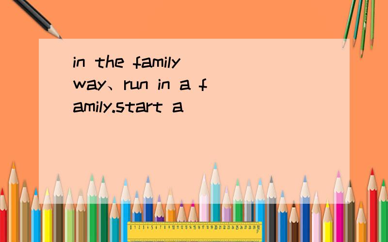 in the family way、run in a family.start a