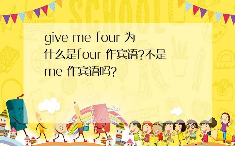 give me four 为什么是four 作宾语?不是me 作宾语吗?