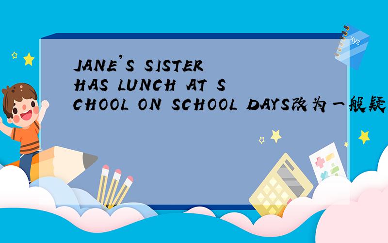 JANE'S SISTER HAS LUNCH AT SCHOOL ON SCHOOL DAYS改为一般疑问句RT