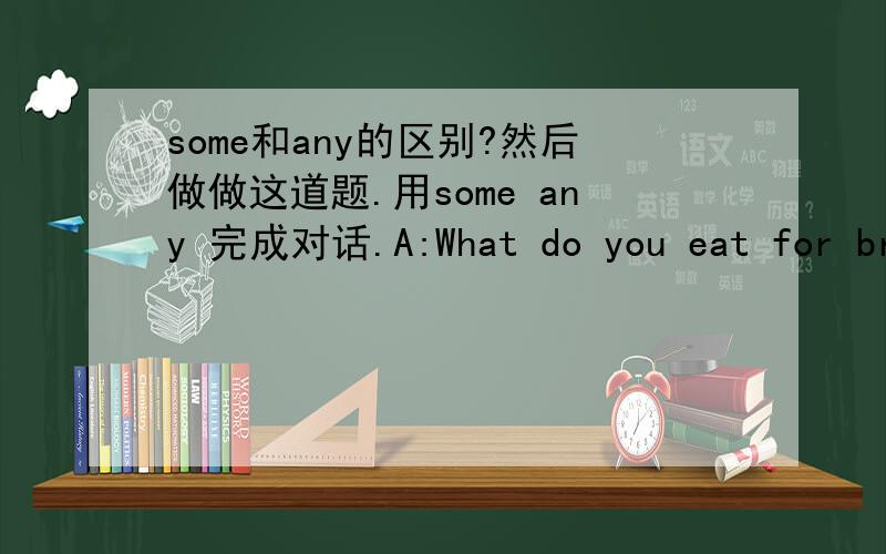some和any的区别?然后做做这道题.用some any 完成对话.A:What do you eat for breakfast?B:Well,first,Ihave fruit,( 1 )hrapes and strawberries.A:That sounds good.Do you have ( 2 )eggs or meat.B:No,I don't eat( 3 )eggs or meat in the morning