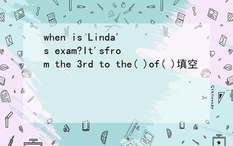when is Linda's exam?It'sfrom the 3rd to the( )of( )填空