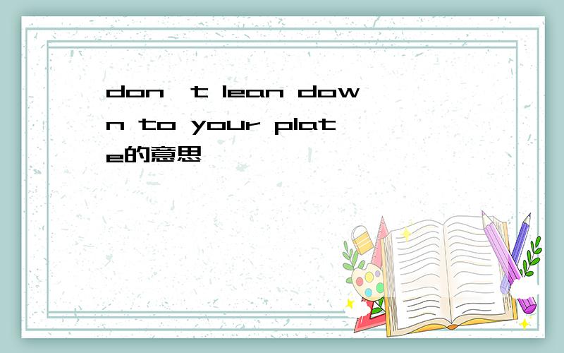 don't lean down to your plate的意思
