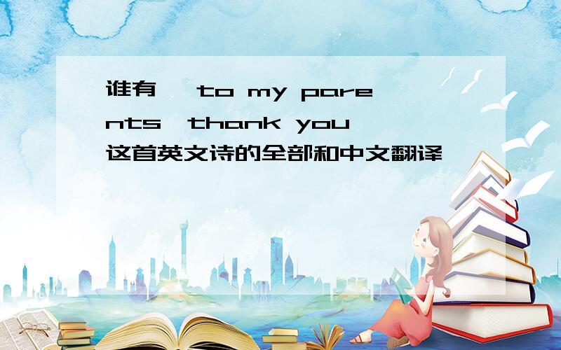 谁有 《to my parents,thank you》这首英文诗的全部和中文翻译