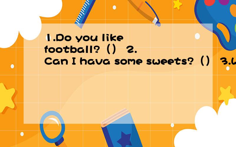 1.Do you like football?（） 2.Can I hava some sweets?（） 3.Where are you from?()4.Will you take your ball?() 5.Is it tall?() 6.what will you do?() 7.Have you got a car?() 选填： A. I will go to school. b.No,I haven 't. c.Yes,I do. D.I'm from