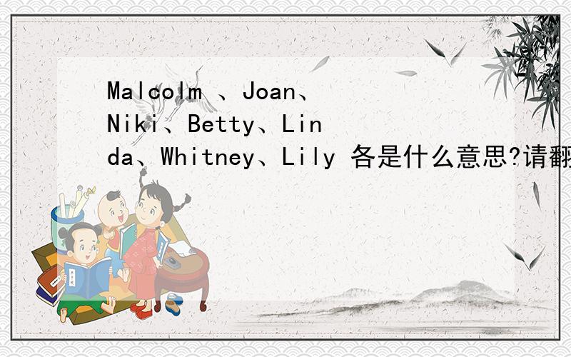 Malcolm 、Joan、Niki、Betty、Linda、Whitney、Lily 各是什么意思?请翻译出几个词的中文意思!