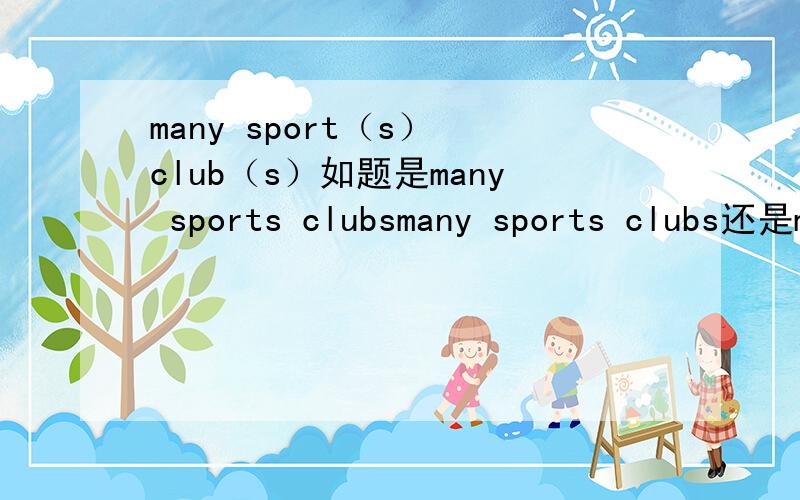 many sport（s） club（s）如题是many sports clubsmany sports clubs还是many sport clubsWhy?还有sport 与sports 有什么区别?打错了 第二个是many sports club