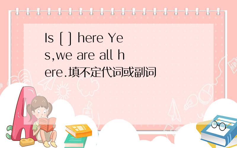Is [ ] here Yes,we are all here.填不定代词或副词