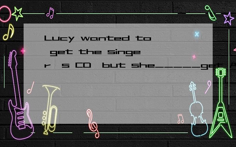 Lucy wanted to get the singer's CD,but she_____get A,doesn's B,didn't C,wasn't D,isn'tLucy wanted to get the singer's CD,but she_____getA,doesn's B,didn't C,wasn't D,isn't