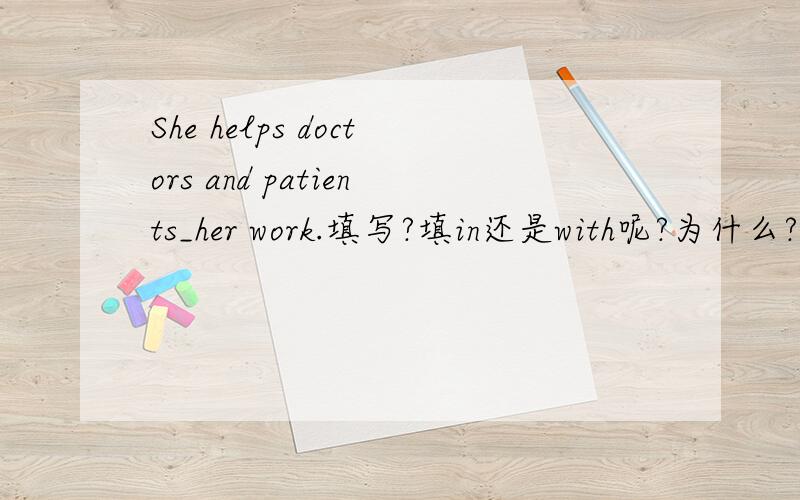 She helps doctors and patients_her work.填写?填in还是with呢?为什么?
