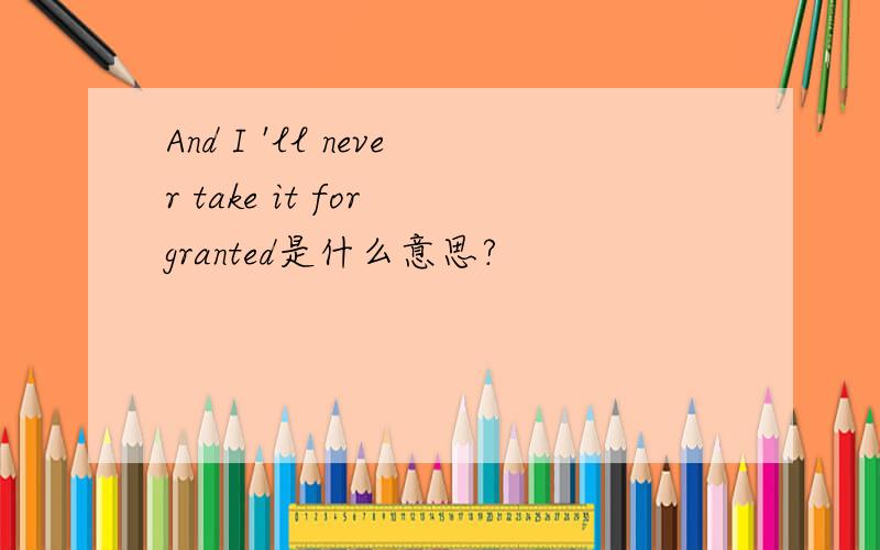 And I 'll never take it for granted是什么意思?