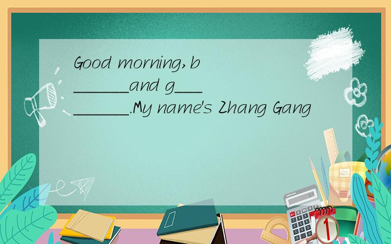 Good morning,b______and g_________.My name's Zhang Gang