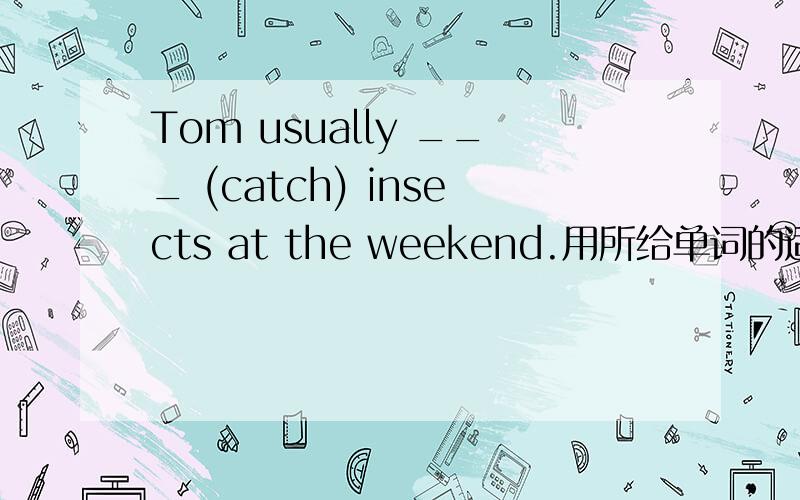 Tom usually ___ (catch) insects at the weekend.用所给单词的适当形式填空