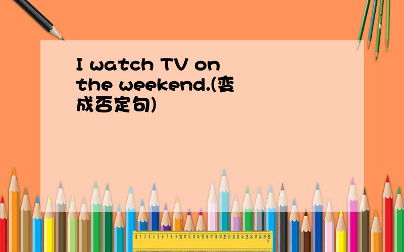 I watch TV on the weekend.(变成否定句)