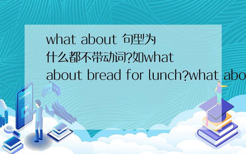 what about 句型为什么都不带动词?如what about bread for lunch?what about bread for lunch?而不是what about is bread for lunch?我记得每句话都得带动词（或be动词）．