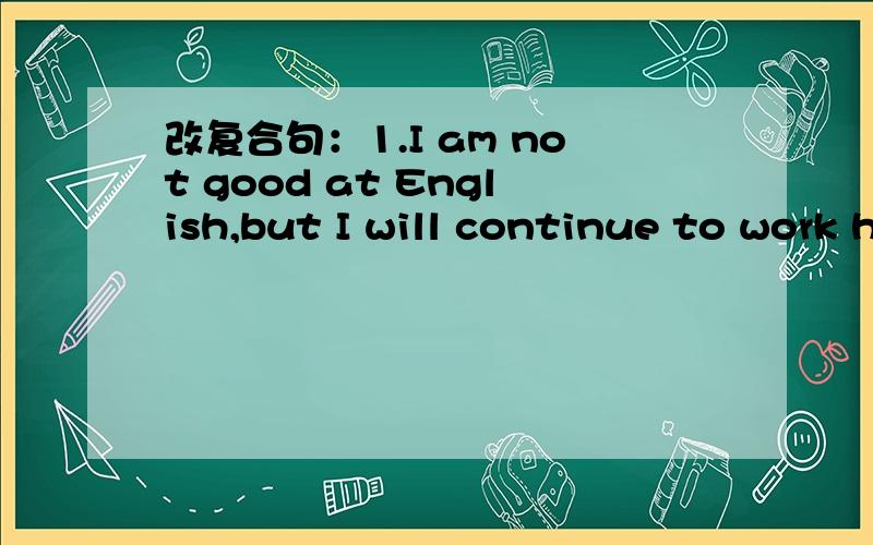 改复合句：1.I am not good at English,but I will continue to work hard at it.（改成复合句）2.Sandy studies hard this term to make her parents take pride of her.(同上）