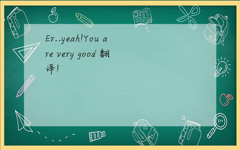 Er..yeah!You are very good 翻译!