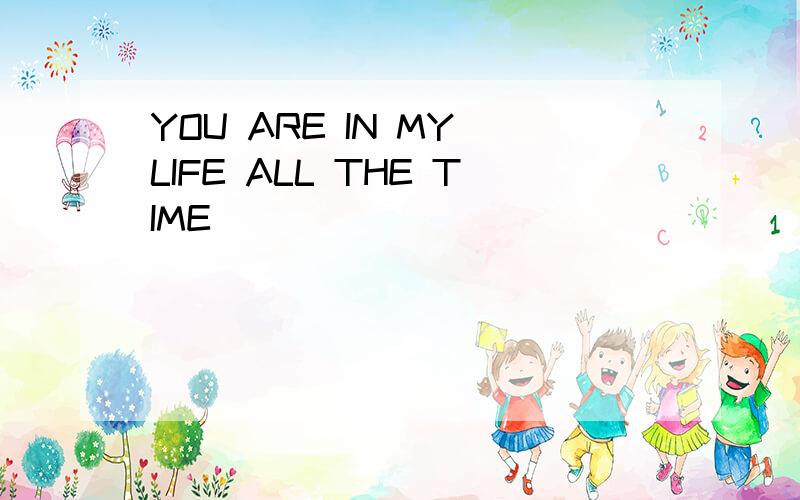 YOU ARE IN MY LIFE ALL THE TIME
