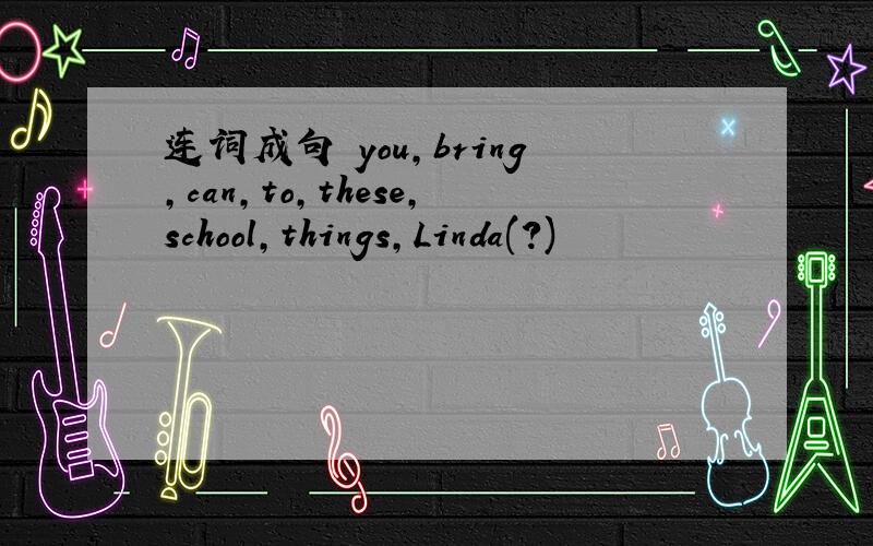 连词成句 you,bring,can,to,these,school,things,Linda(?)