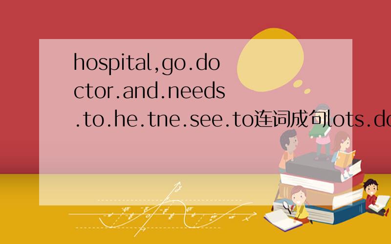 hospital,go.doctor.and.needs.to.he.tne.see.to连词成句lots.don.t.chocolate.eat.of.and.sweets.连词成句