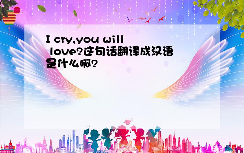 I cry,you will love?这句话翻译成汉语是什么啊?