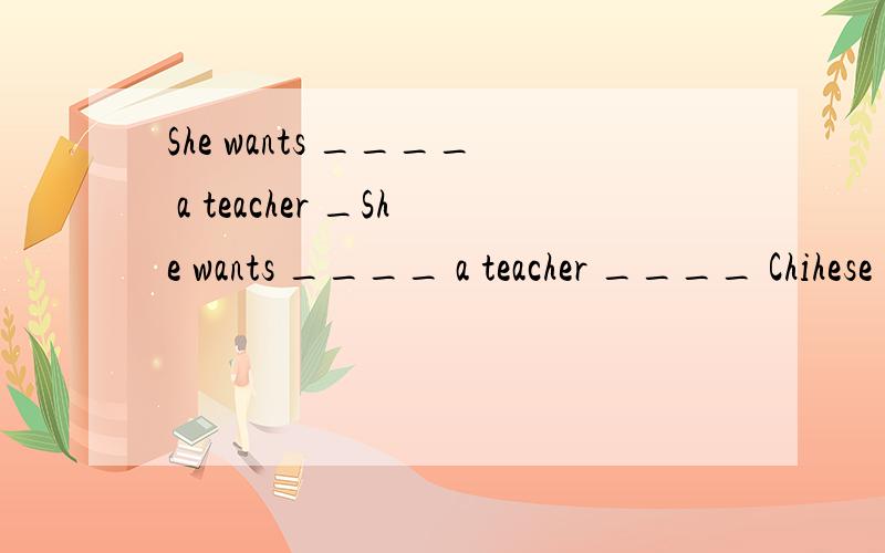 She wants ____ a teacher _She wants ____ a teacher ____ Chihese in their country.