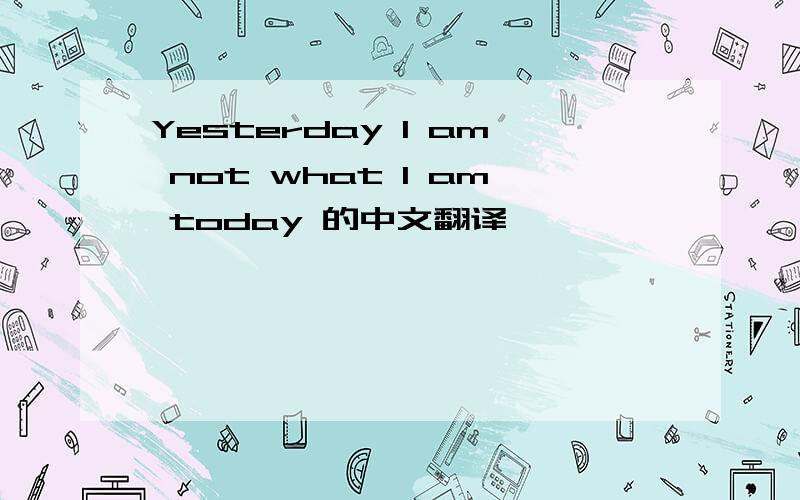 Yesterday I am not what I am today 的中文翻译