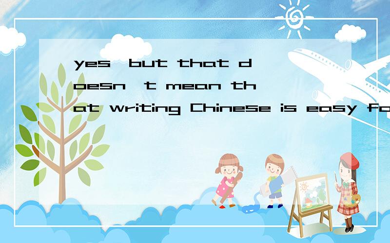 yes,but that doesn't mean that writing Chinese is easy for me