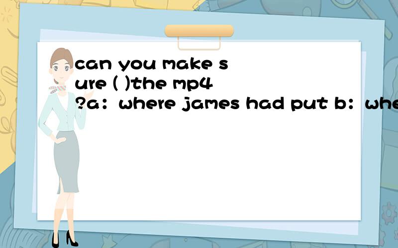 can you make sure ( )the mp4?a：where james had put b：where had james put c：where james has putd：where has james put