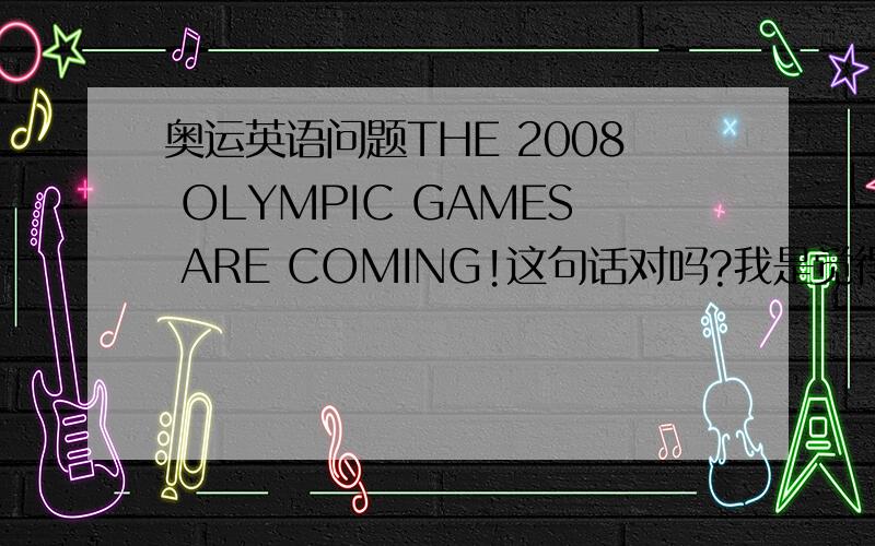 奥运英语问题THE 2008 OLYMPIC GAMES ARE COMING!这句话对吗?我是觉得奥运会是一个整体 应该是单数
