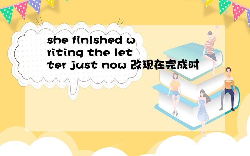 she finlshed writing the letter just now 改现在完成时