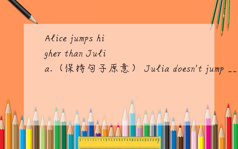 Alice jumps higher than Julia.（保持句子原意） Julia doesn't jump _______ _______ as Alice.