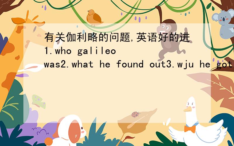 有关伽利略的问题,英语好的进1.who galileo was2.what he found out3.wju he got in trouble with church