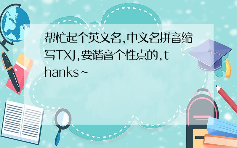 帮忙起个英文名,中文名拼音缩写TXJ,要谐音个性点的,thanks~