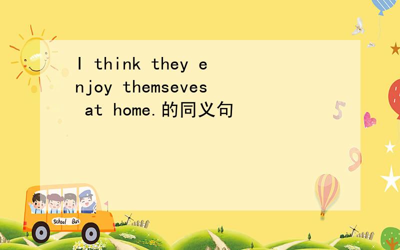 I think they enjoy themseves at home.的同义句