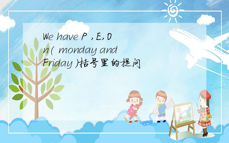 We have P ,E,On( monday and Friday )括号里的提问