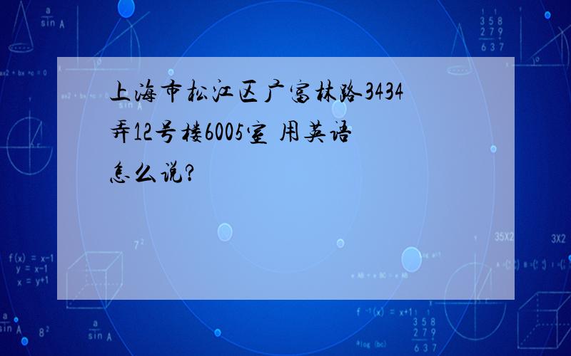 上海市松江区广富林路3434弄12号楼6005室 用英语怎么说?