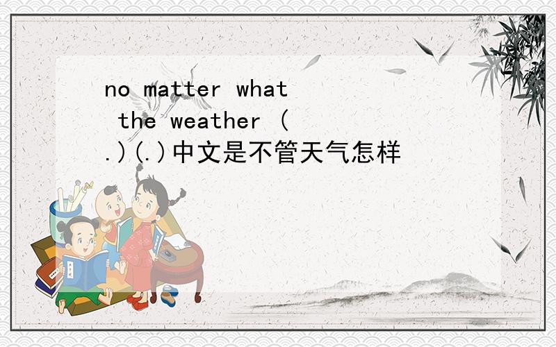 no matter what the weather (.)(.)中文是不管天气怎样