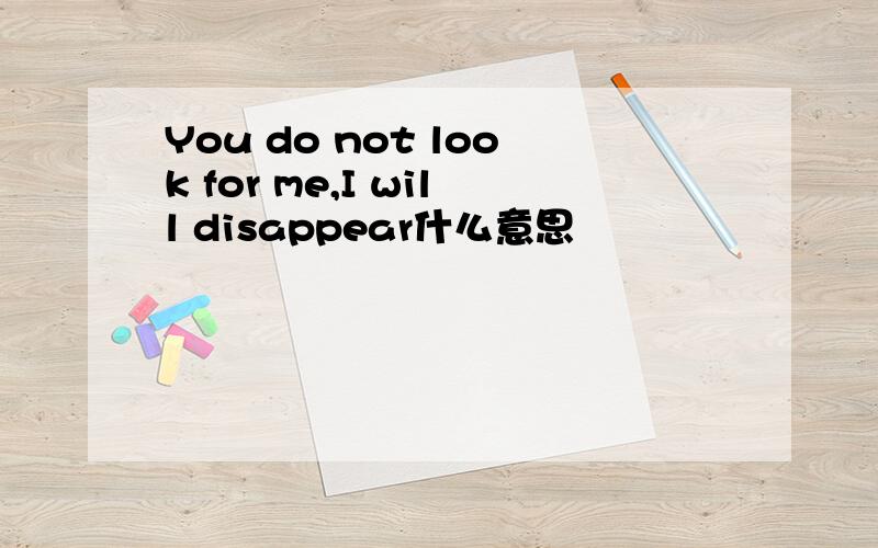 You do not look for me,I will disappear什么意思
