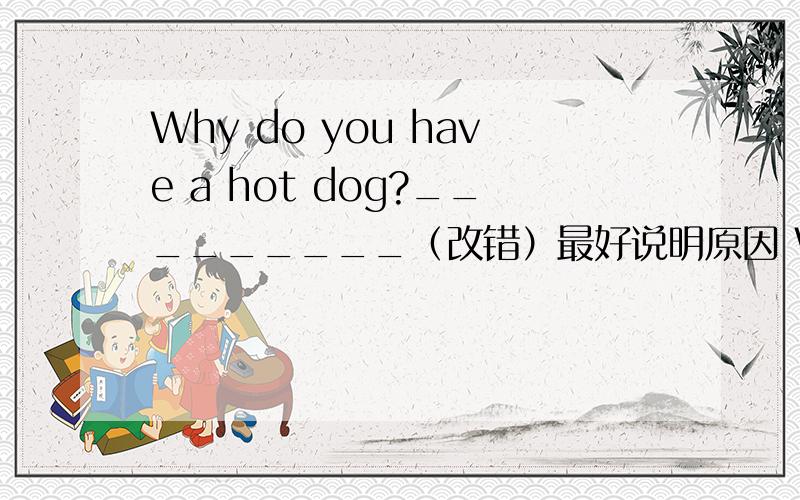 Why do you have a hot dog?_________（改错）最好说明原因 What some nice panda!_________
