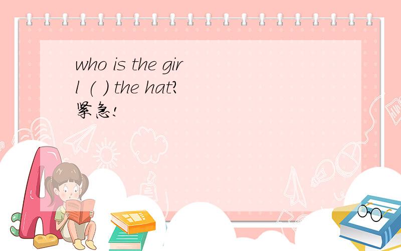 who is the girl ( ) the hat?紧急!