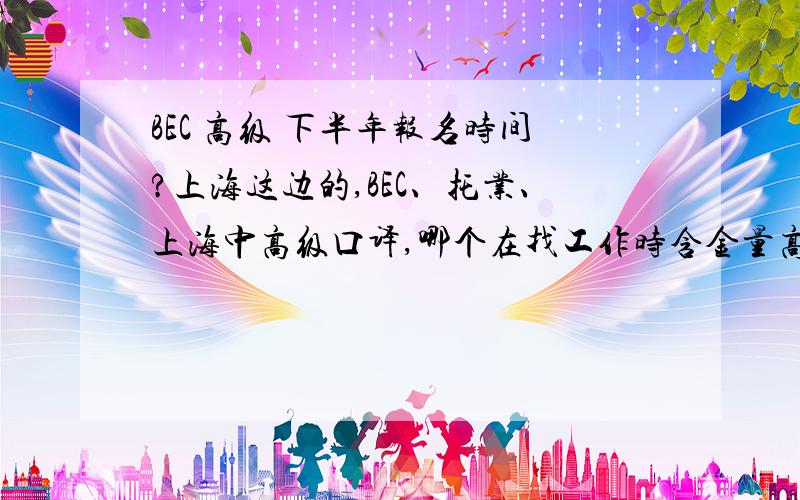 BEC 高级 下半年报名时间?上海这边的,BEC、托业、上海中高级口译,哪个在找工作时含金量高点啊?