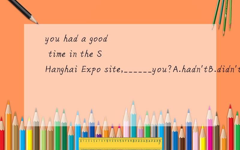 you had a good time in the SHanghai Expo site,______you?A.hadn'tB.didn'tC.don'tD.won't