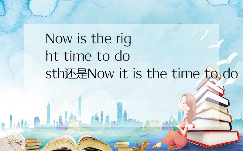 Now is the right time to do sth还是Now it is the time to do sth?哪个对?