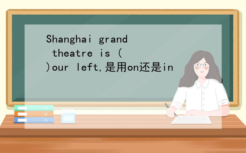 Shanghai grand theatre is ( )our left,是用on还是in
