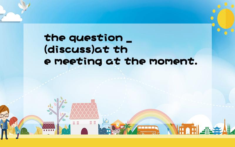 the question _(discuss)at the meeting at the moment.