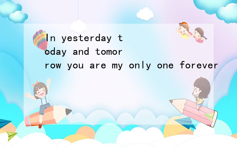 In yesterday today and tomorrow you are my only one forever