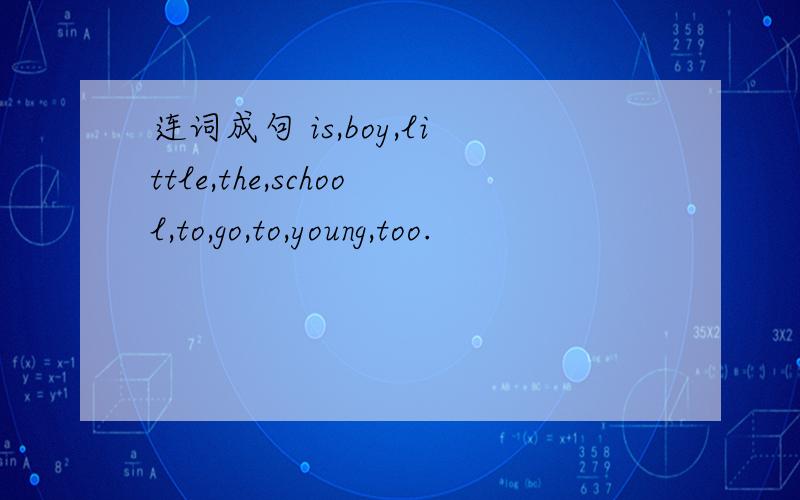 连词成句 is,boy,little,the,school,to,go,to,young,too.