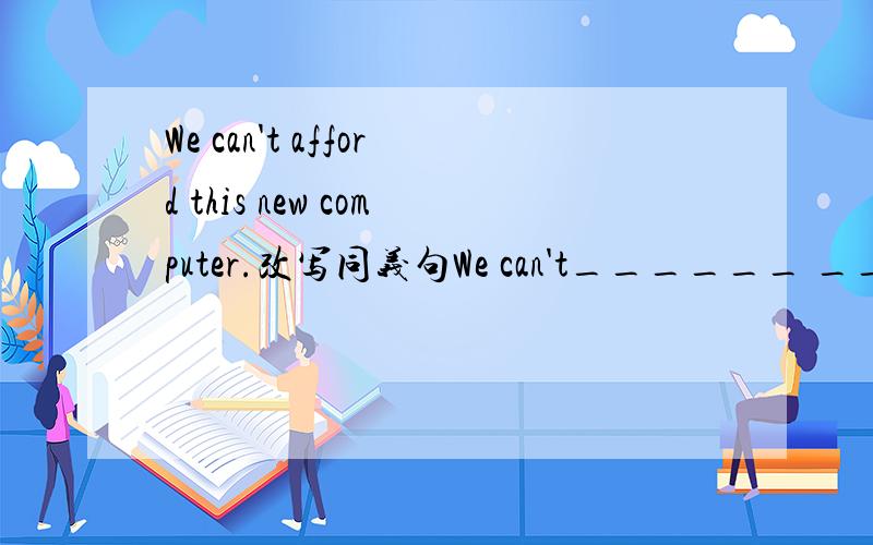 We can't afford this new computer.改写同义句We can't______ ______ ______this new computer.