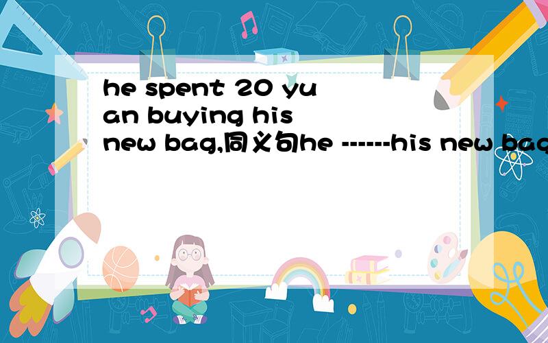 he spent 20 yuan buying his new bag,同义句he ------his new bag --------20 yuan.